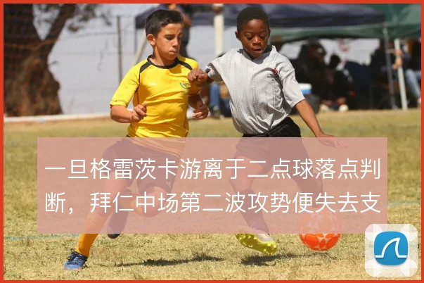 一旦格雷茨卡游离于二点球落点判断，拜仁中场第二波攻势便失去支点