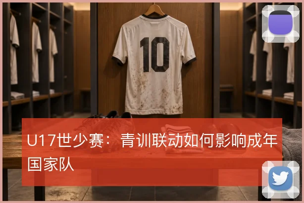 U17世少赛：青训联动如何影响成年国家队