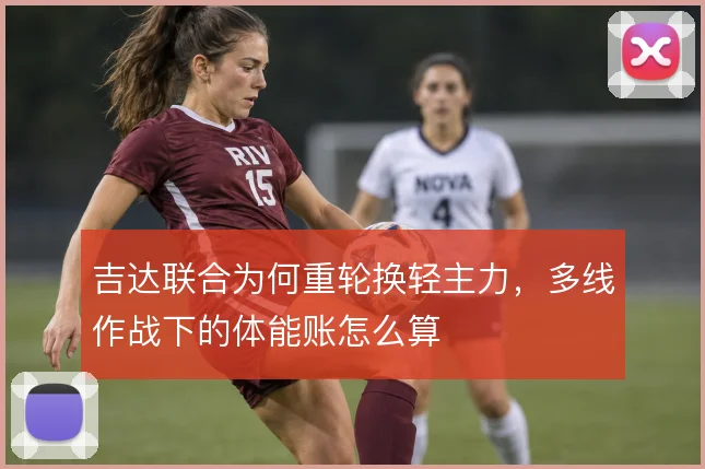吉达联合为何重轮换轻主力，多线作战下的体能账怎么算