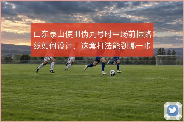 山东泰山使用伪九号时中场前插路线如何设计，这套打法能到哪一步