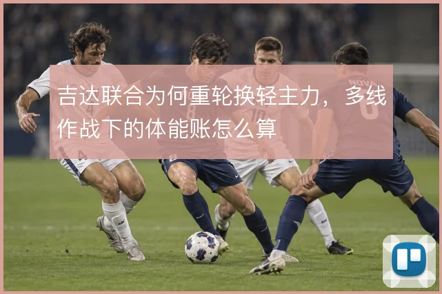 吉达联合为何重轮换轻主力，多线作战下的体能账怎么算