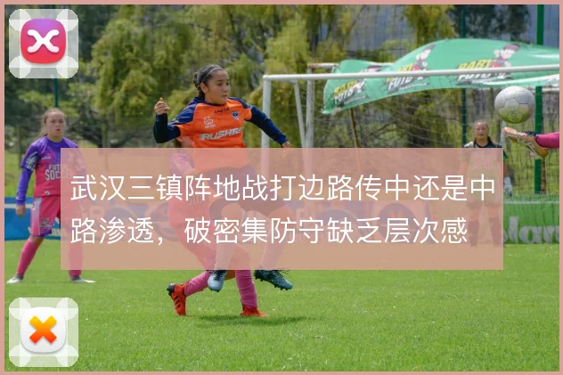 武汉三镇阵地战打边路传中还是中路渗透，破密集防守缺乏层次感
