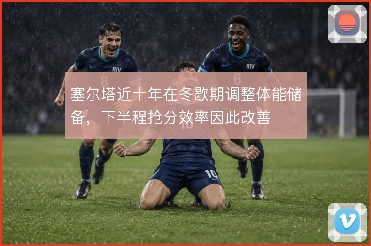 塞尔塔近十年在冬歇期调整体能储备，下半程抢分效率因此改善