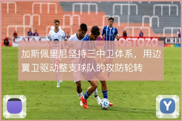 加斯佩里尼坚持三中卫体系，用边翼卫驱动整支球队的攻防轮转