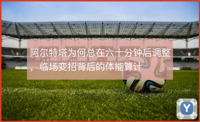 阿尔特塔为何总在六十分钟后调整，临场变招背后的体能算计