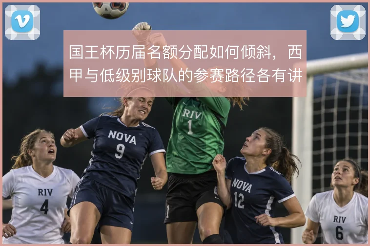 国王杯历届名额分配如何倾斜，西甲与低级别球队的参赛路径各有讲究