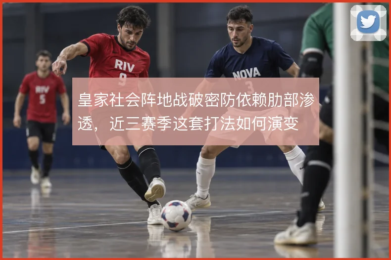 皇家社会阵地战破密防依赖肋部渗透，近三赛季这套打法如何演变