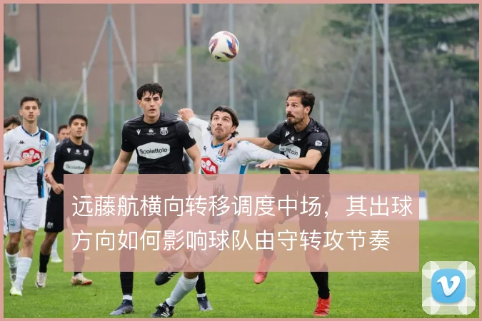 远藤航横向转移调度中场,其出球方向如何影响球队由守转攻节奏