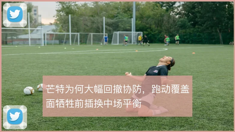 芒特为何大幅回撤协防，跑动覆盖面牺牲前插换中场平衡