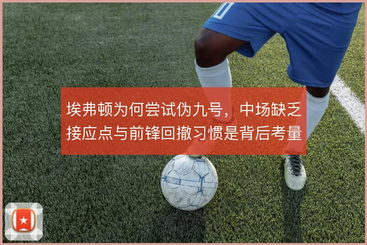埃弗顿为何尝试伪九号，中场缺乏接应点与前锋回撤习惯是背后考量