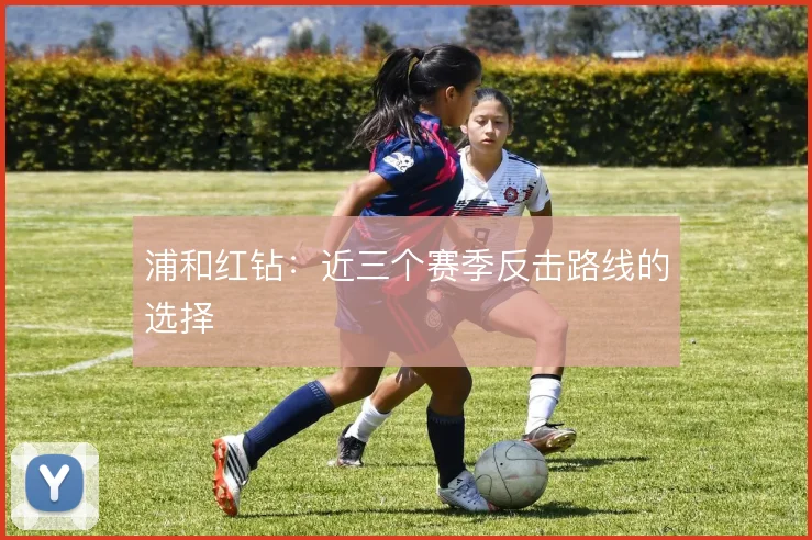 浦和红钻：近三个赛季反击路线的选择