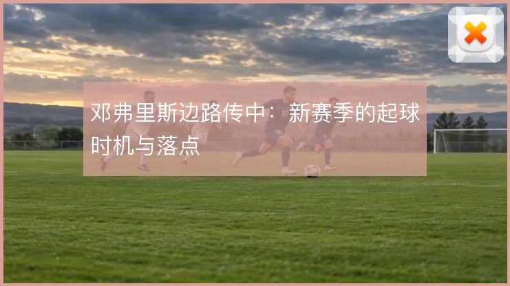 邓弗里斯边路传中：新赛季的起球时机与落点