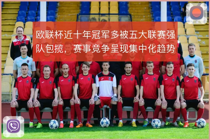 欧联杯近十年冠军多被五大联赛强队包揽，赛事竞争呈现集中化趋势