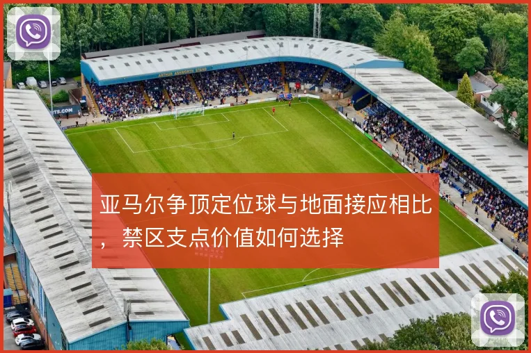 亚马尔争顶定位球与地面接应相比，禁区支点价值如何选择
