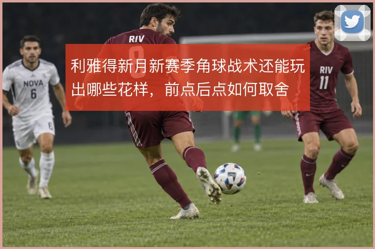 利雅得新月新赛季角球战术还能玩出哪些花样，前点后点如何取舍