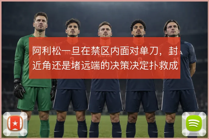 阿利松一旦在禁区内面对单刀，封近角还是堵远端的决策决定扑救成败