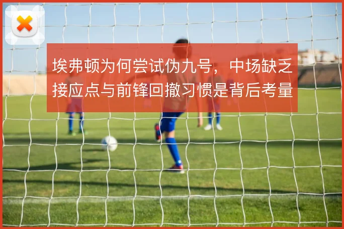 埃弗顿为何尝试伪九号，中场缺乏接应点与前锋回撤习惯是背后考量