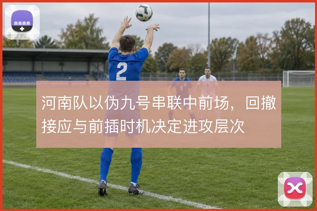 河南队以伪九号串联中前场，回撤接应与前插时机决定进攻层次