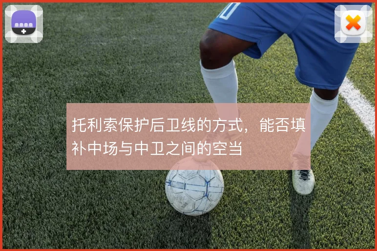 托利索保护后卫线的方式，能否填补中场与中卫之间的空当