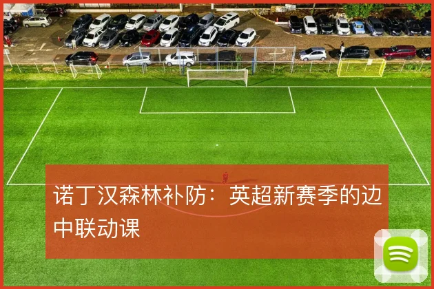 诺丁汉森林补防：英超新赛季的边中联动课