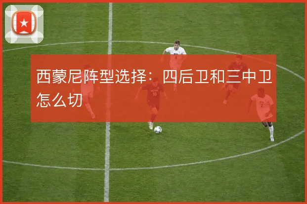 西蒙尼阵型选择：四后卫和三中卫怎么切
