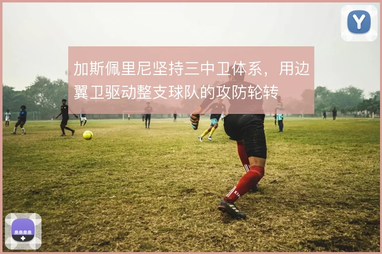 加斯佩里尼坚持三中卫体系，用边翼卫驱动整支球队的攻防轮转