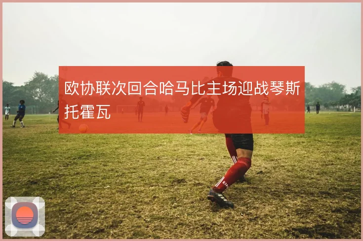 欧协联次回合哈马比主场迎战琴斯托霍瓦