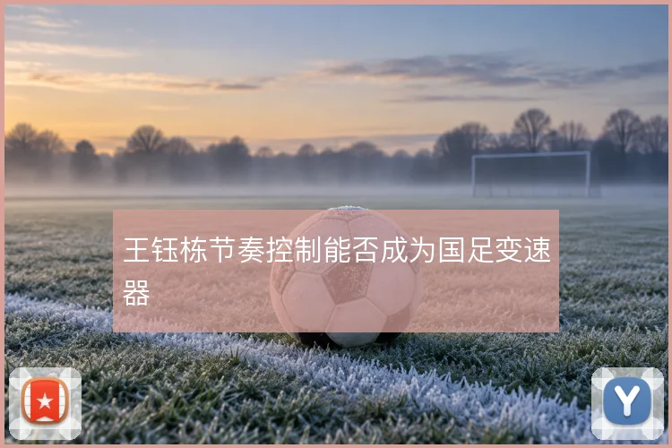 王钰栋节奏控制能否成为国足变速器