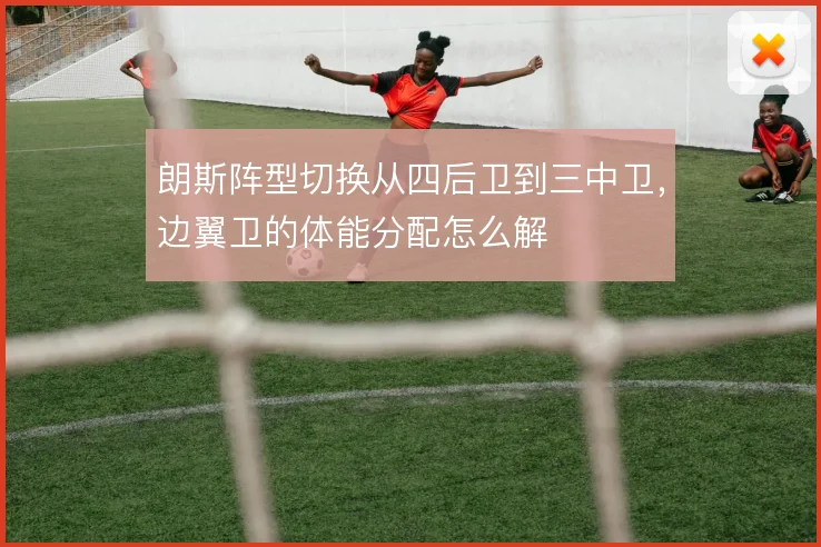 朗斯阵型切换从四后卫到三中卫，边翼卫的体能分配怎么解