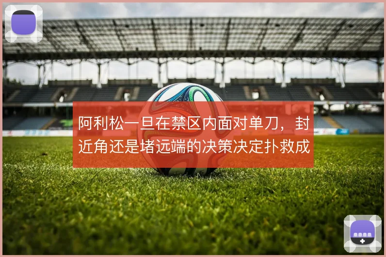阿利松一旦在禁区内面对单刀，封近角还是堵远端的决策决定扑救成败