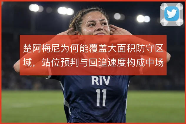 楚阿梅尼为何能覆盖大面积防守区域，站位预判与回追速度构成中场屏障