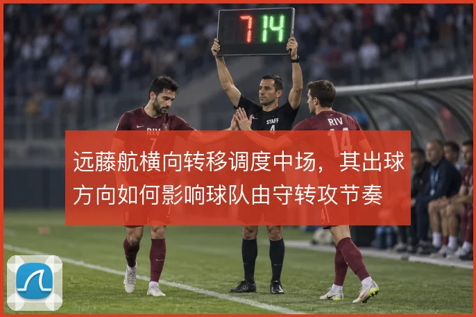 远藤航横向转移调度中场,其出球方向如何影响球队由守转攻节奏