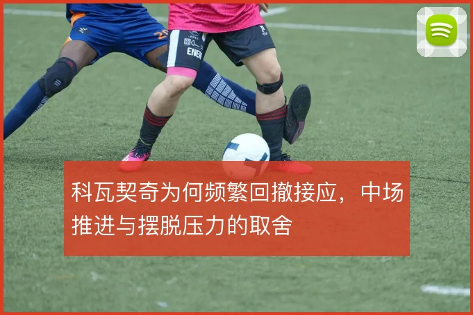 科瓦契奇为何频繁回撤接应，中场推进与摆脱压力的取舍