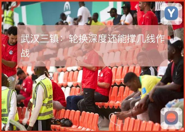 武汉三镇：轮换深度还能撑几线作战