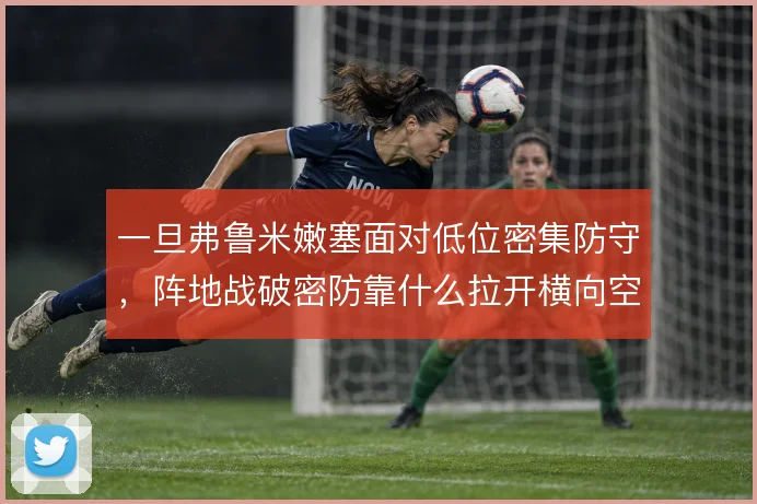一旦弗鲁米嫩塞面对低位密集防守，阵地战破密防靠什么拉开横向空间