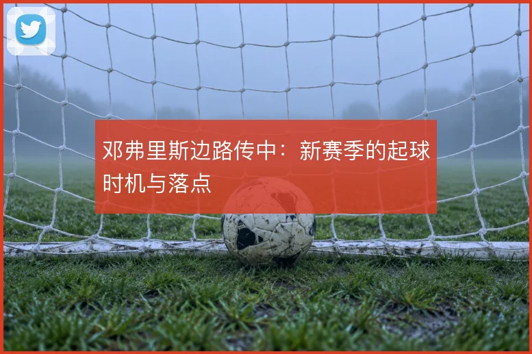 邓弗里斯边路传中：新赛季的起球时机与落点