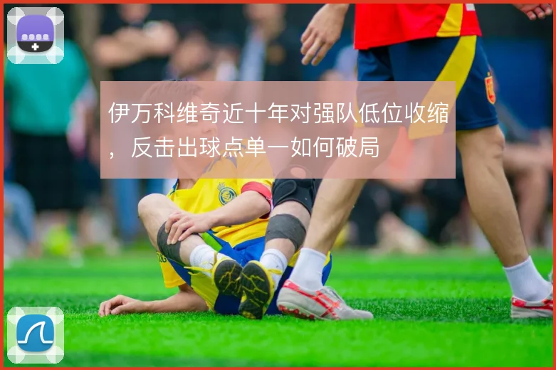 伊万科维奇近十年对强队低位收缩，反击出球点单一如何破局