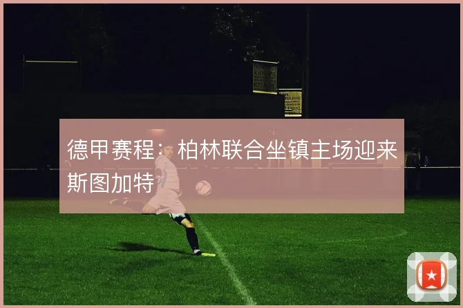 德甲赛程：柏林联合坐镇主场迎来斯图加特