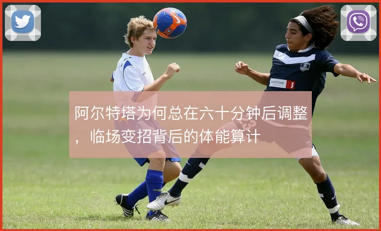 阿尔特塔为何总在六十分钟后调整，临场变招背后的体能算计