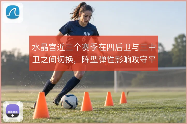 水晶宫近三个赛季在四后卫与三中卫之间切换，阵型弹性影响攻守平衡