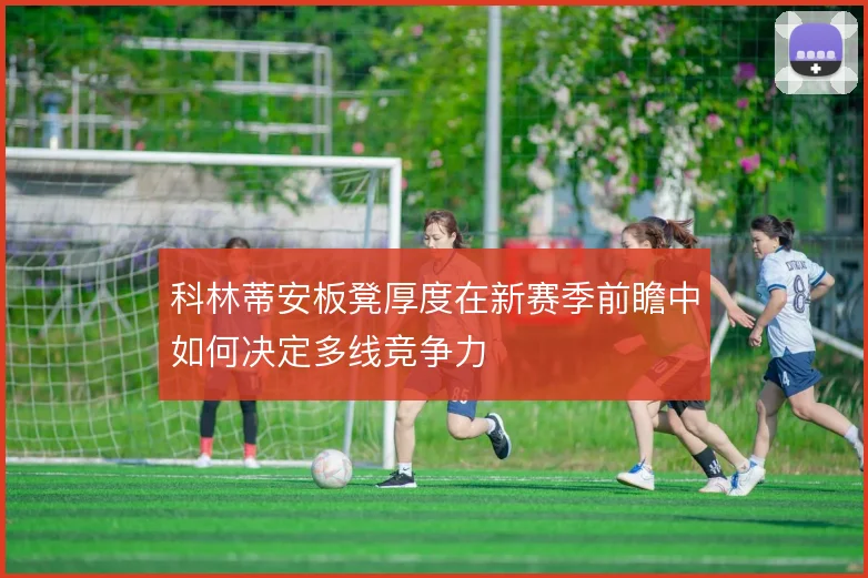科林蒂安板凳厚度在新赛季前瞻中如何决定多线竞争力