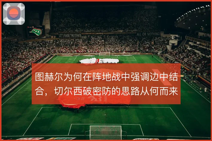 图赫尔为何在阵地战中强调边中结合，切尔西破密防的思路从何而来