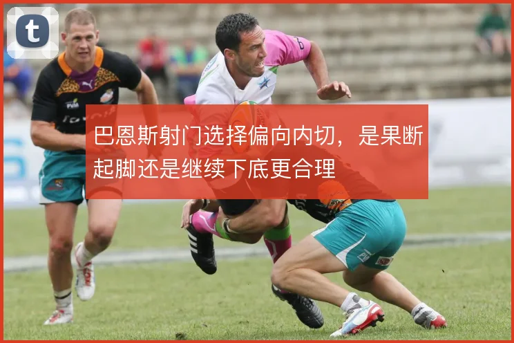 巴恩斯射门选择偏向内切，是果断起脚还是继续下底更合理