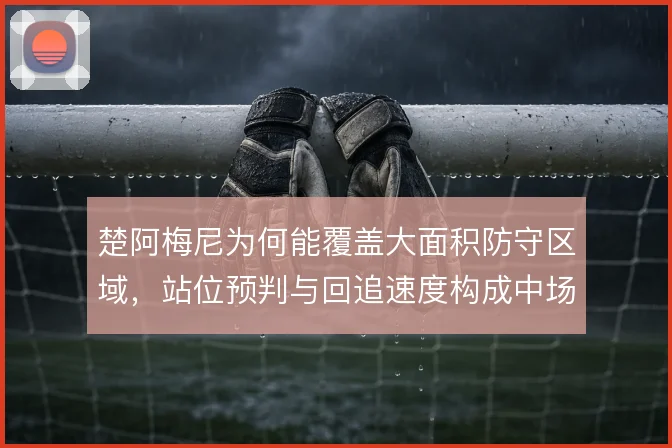 楚阿梅尼为何能覆盖大面积防守区域，站位预判与回追速度构成中场屏障