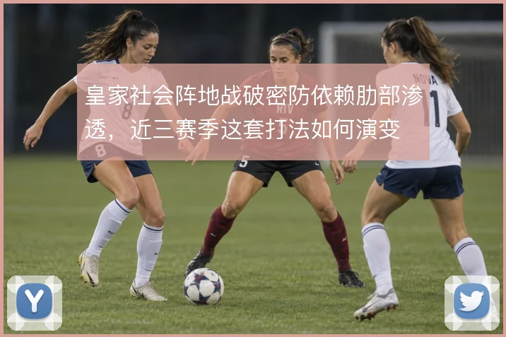 皇家社会阵地战破密防依赖肋部渗透，近三赛季这套打法如何演变
