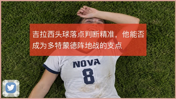 吉拉西头球落点判断精准，他能否成为多特蒙德阵地战的支点
