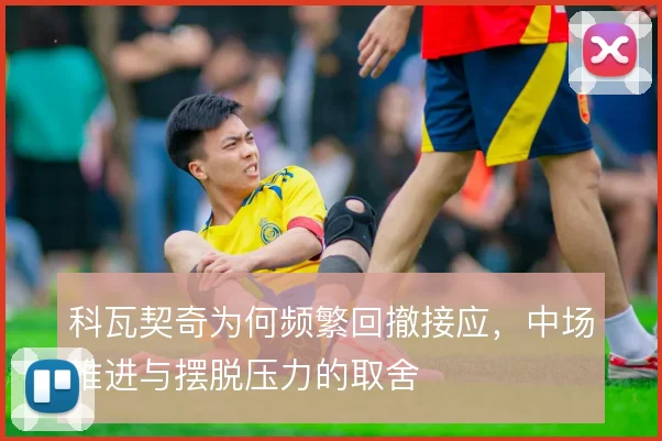 科瓦契奇为何频繁回撤接应，中场推进与摆脱压力的取舍