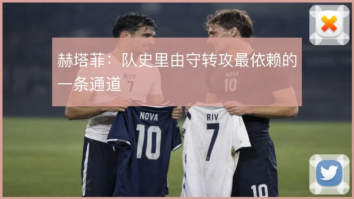 赫塔菲：队史里由守转攻最依赖的一条通道