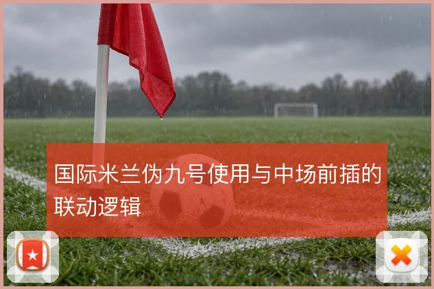 国际米兰伪九号使用与中场前插的联动逻辑
