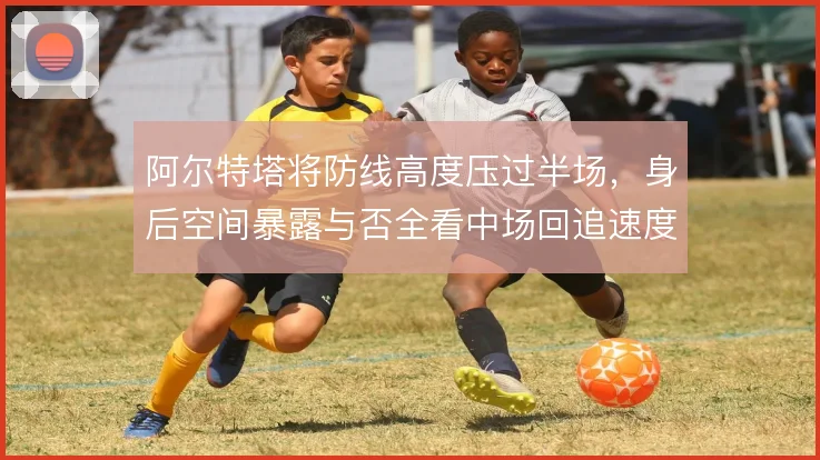 阿尔特塔将防线高度压过半场，身后空间暴露与否全看中场回追速度